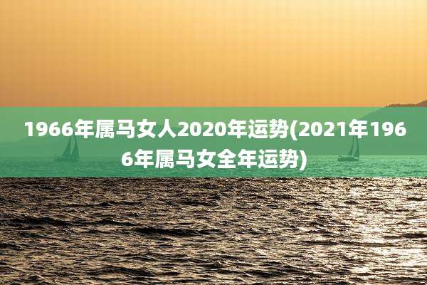 1966年属马女人2020年运势(2021年1966年属马女全年运势)