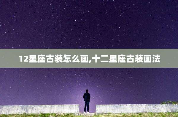 12星座古装怎么画,十二星座古装画法