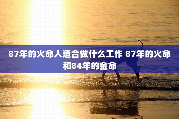 87年的火命人适合做什么工作 87年的火命和84年的金命