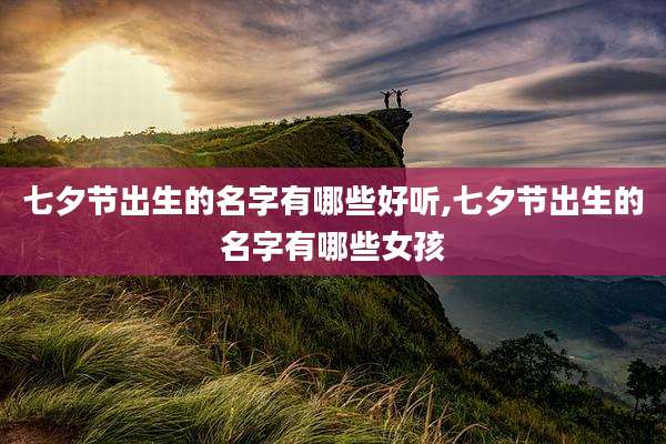 七夕节出生的名字有哪些好听,七夕节出生的名字有哪些女孩