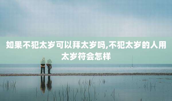如果不犯太岁可以拜太岁吗,不犯太岁的人用太岁符会怎样