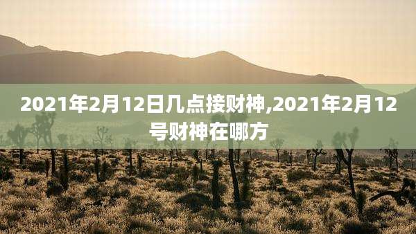 2021年2月12日几点接财神,2021年2月12号财神在哪方