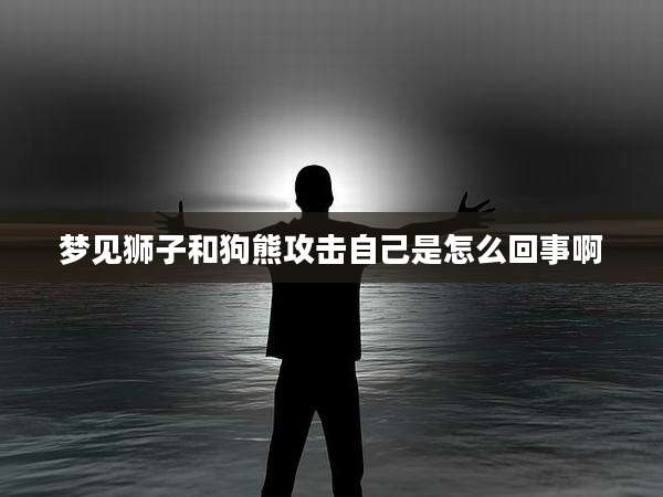 梦见狮子和狗熊攻击自己是怎么回事啊