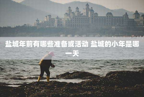 盐城年前有哪些准备或活动 盐城的小年是哪一天