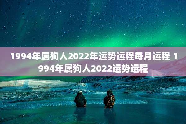 1994年属狗人2022年运势运程每月运程 1994年属狗人2022运势运程