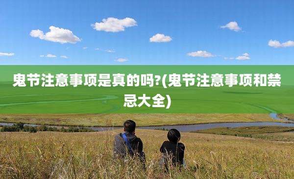 鬼节注意事项是真的吗?(鬼节注意事项和禁忌大全)