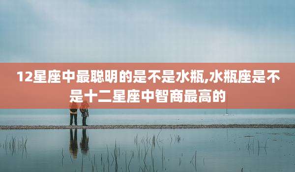 12星座中最聪明的是不是水瓶,水瓶座是不是十二星座中智商最高的