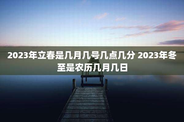 2023年立春是几月几号几点几分 2023年冬至是农历几月几日
