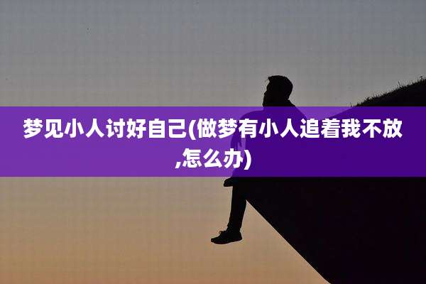 梦见小人讨好自己(做梦有小人追着我不放,怎么办)