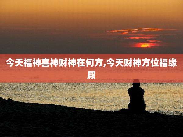 今天福神喜神财神在何方,今天财神方位福缘殿