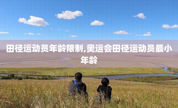 田径运动员年龄限制,奥运会田径运动员最小年龄