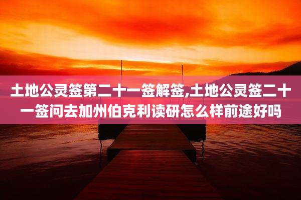 土地公灵签第二十一签解签,土地公灵签二十一签问去加州伯克利读研怎么样前途好吗