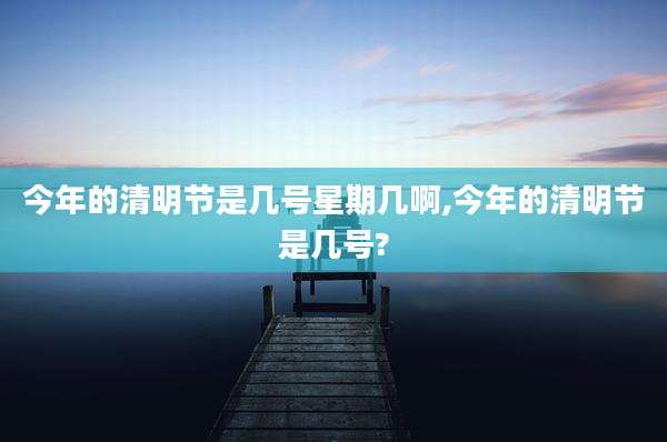今年的清明节是几号星期几啊,今年的清明节是几号?