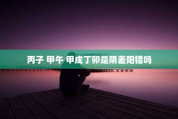 丙子 甲午 甲戌丁卯是阴差阳错吗