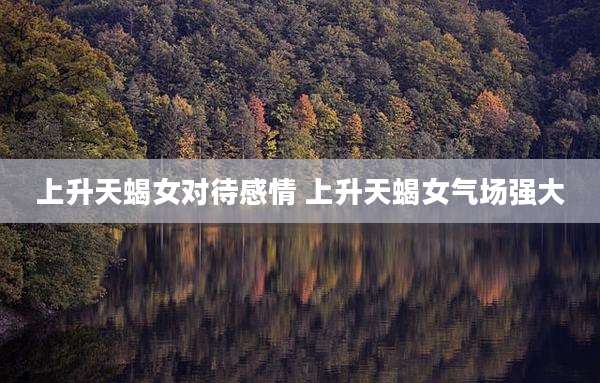 上升天蝎女对待感情 上升天蝎女气场强大