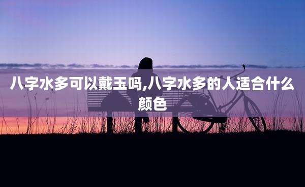 八字水多可以戴玉吗,八字水多的人适合什么颜色