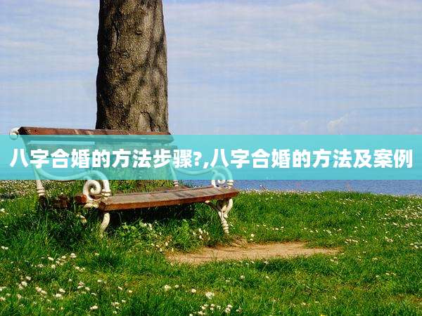 八字合婚的方法步骤?,八字合婚的方法及案例