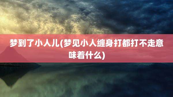 梦到了小人儿(梦见小人缠身打都打不走意味着什么)