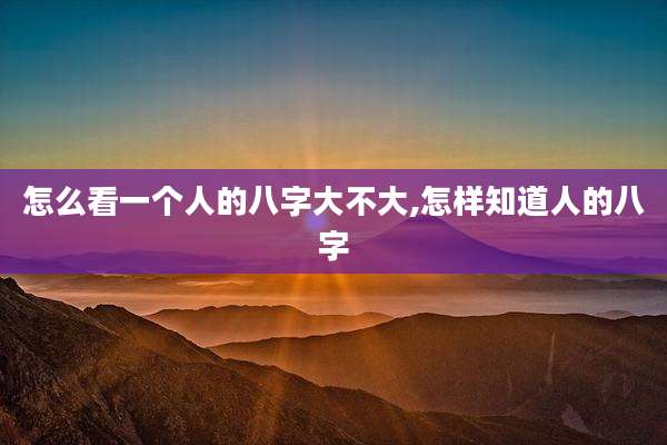 怎么看一个人的八字大不大,怎样知道人的八字
