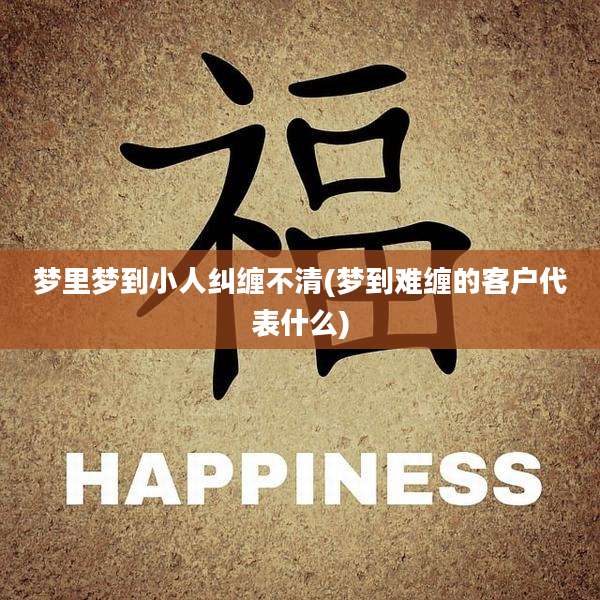 梦里梦到小人纠缠不清(梦到难缠的客户代表什么)