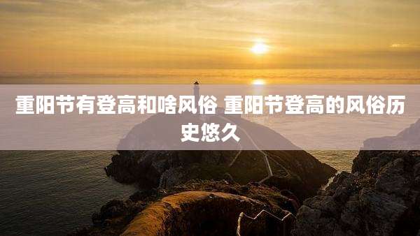 重阳节有登高和啥风俗 重阳节登高的风俗历史悠久