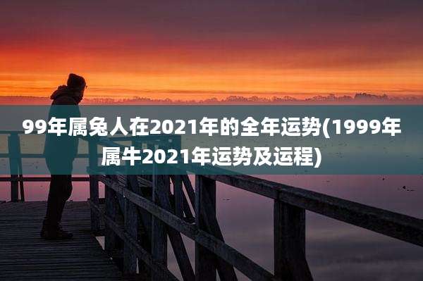 99年属兔人在2021年的全年运势(1999年属牛2021年运势及运程)