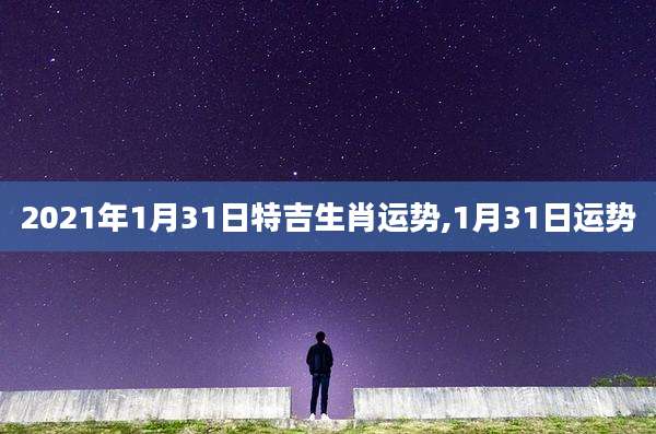 2021年1月31日特吉生肖运势,1月31日运势