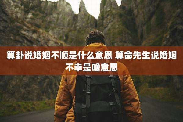 算卦说婚姻不顺是什么意思 算命先生说婚姻不幸是啥意思