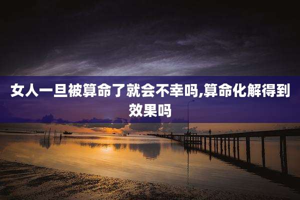 女人一旦被算命了就会不幸吗,算命化解得到效果吗