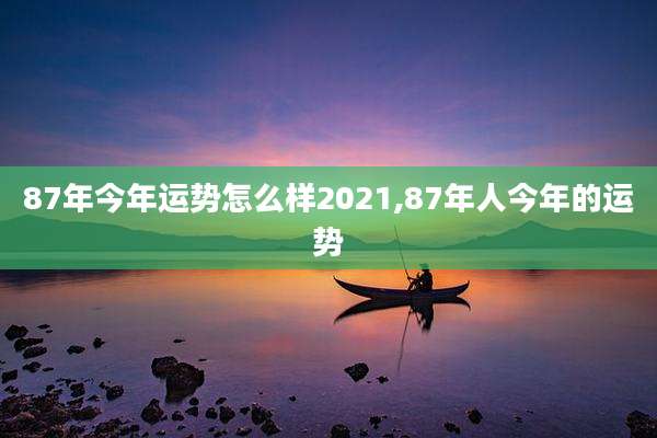 87年今年运势怎么样2021,87年人今年的运势