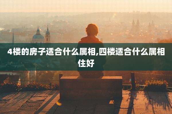 4楼的房子适合什么属相,四楼适合什么属相住好