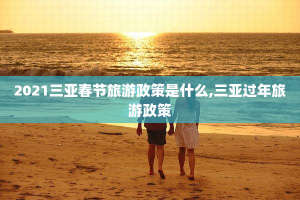 2021三亚春节旅游政策是什么,三亚过年旅游政策