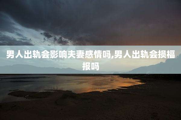 男人出轨会影响夫妻感情吗,男人出轨会损福报吗