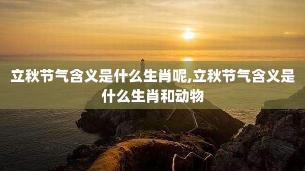 立秋节气含义是什么生肖呢,立秋节气含义是什么生肖和动物
