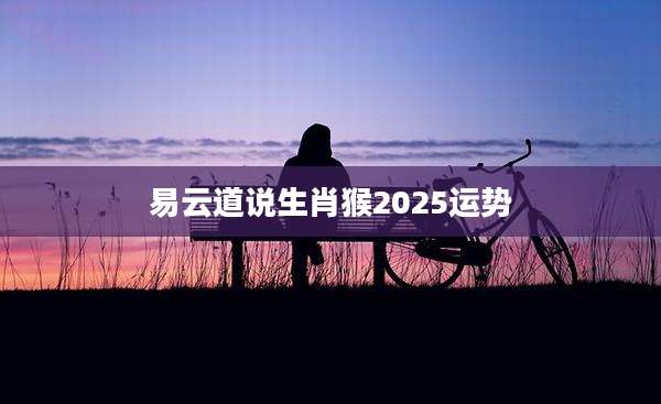 易云道说生肖猴2025运势