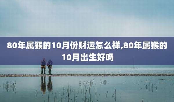 80年属猴的10月份财运怎么样,80年属猴的10月出生好吗