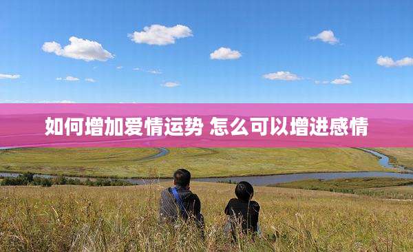 如何增加爱情运势 怎么可以增进感情