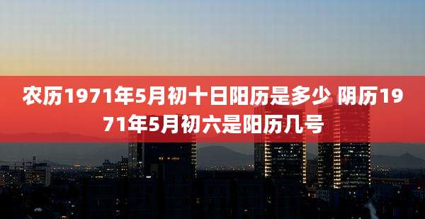 农历1971年5月初十日阳历是多少 阴历1971年5月初六是阳历几号