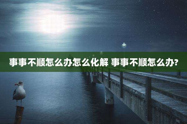 事事不顺怎么办怎么化解 事事不顺怎么办?