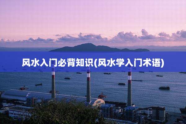 风水入门必背知识(风水学入门术语)