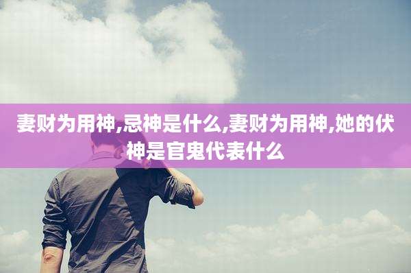 妻财为用神,忌神是什么,妻财为用神,她的伏神是官鬼代表什么
