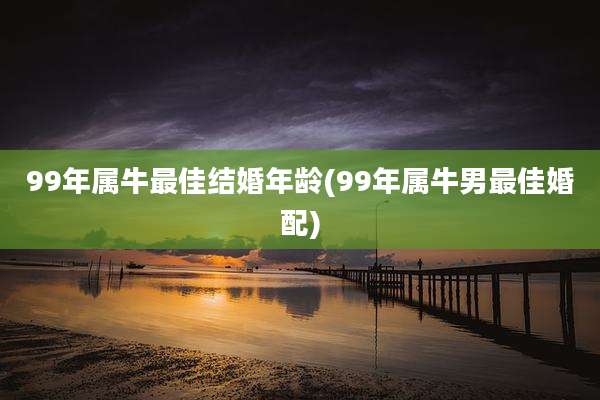 99年属牛最佳结婚年龄(99年属牛男最佳婚配)