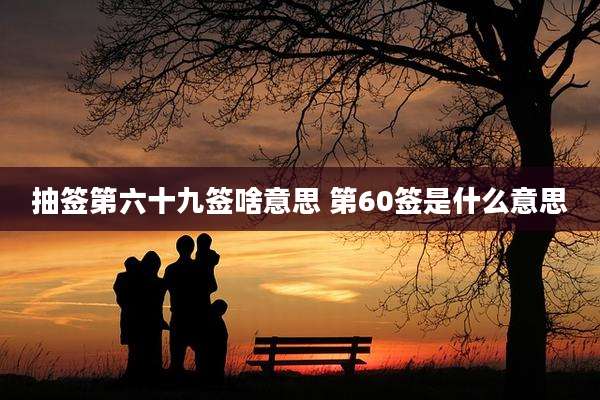抽签第六十九签啥意思 第60签是什么意思