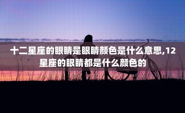 十二星座的眼睛是眼睛颜色是什么意思,12星座的眼睛都是什么颜色的