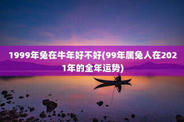 1999年兔在牛年好不好(99年属兔人在2021年的全年运势)