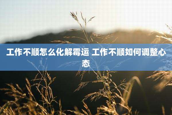 工作不顺怎么化解霉运 工作不顺如何调整心态