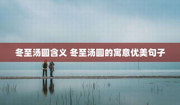 冬至汤圆含义 冬至汤圆的寓意优美句子