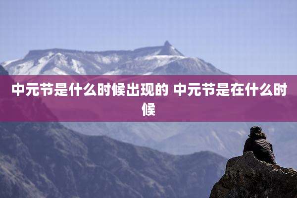 中元节是什么时候出现的 中元节是在什么时候