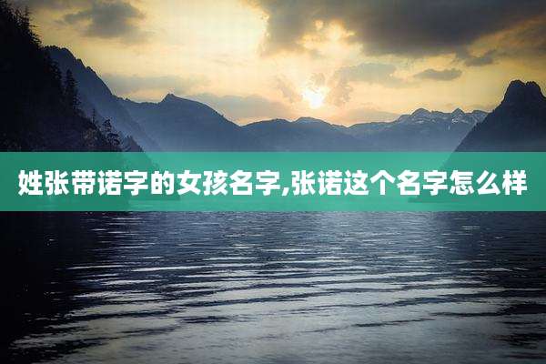 姓张带诺字的女孩名字,张诺这个名字怎么样