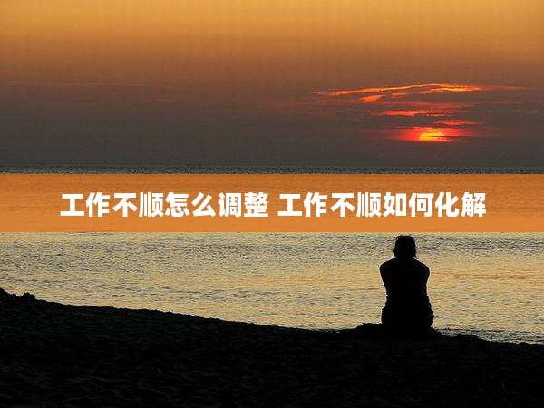 工作不顺怎么调整 工作不顺如何化解
